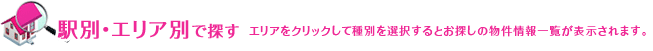 駅別・エリア別で探す エリアをクリックして種別を選択するとお探しの物件情報一覧が表示されます。